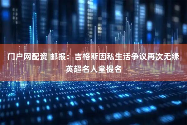 门户网配资 邮报：吉格斯因私生活争议再次无缘英超名人堂提名