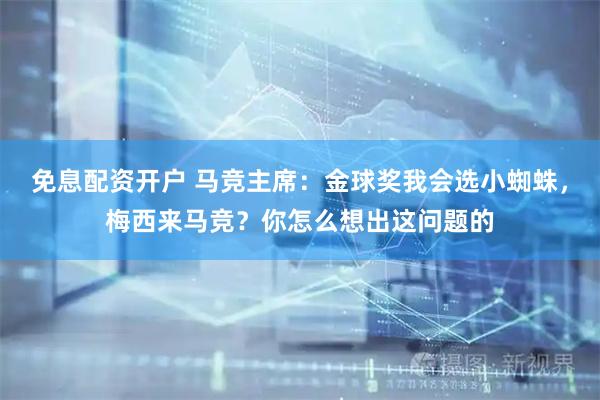 免息配资开户 马竞主席：金球奖我会选小蜘蛛，梅西来马竞？你怎么想出这问题的