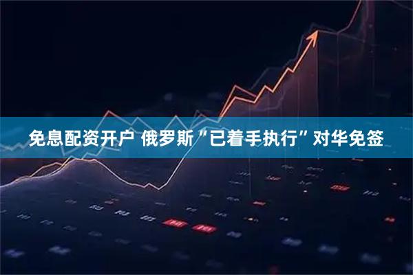 免息配资开户 俄罗斯“已着手执行”对华免签