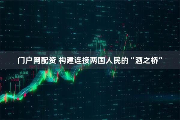 门户网配资 构建连接两国人民的“酒之桥”