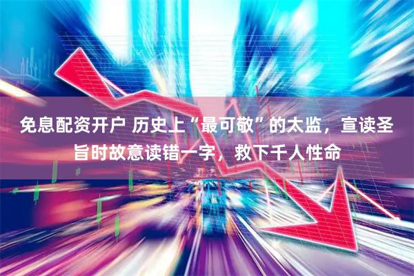 免息配资开户 历史上“最可敬”的太监，宣读圣旨时故意读错一字，救下千人性命