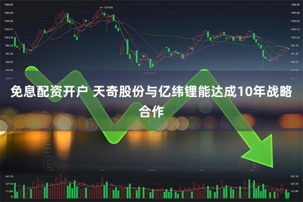 免息配资开户 天奇股份与亿纬锂能达成10年战略合作