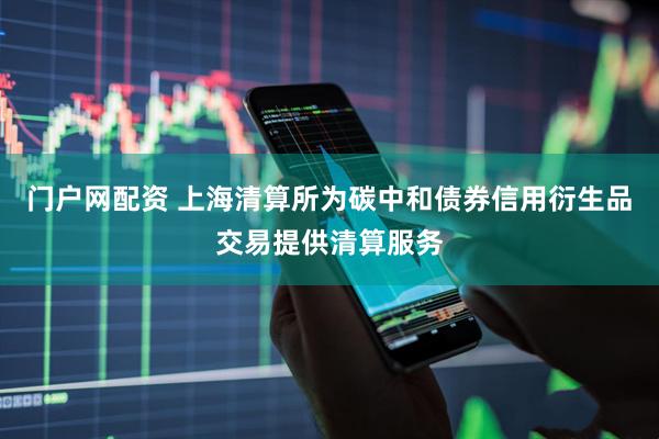 门户网配资 上海清算所为碳中和债券信用衍生品交易提供清算服务