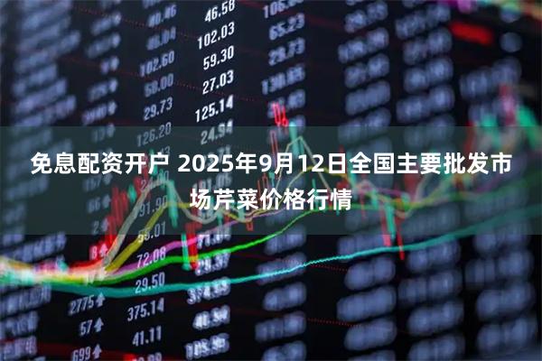 免息配资开户 2025年9月12日全国主要批发市场芹菜价格行情