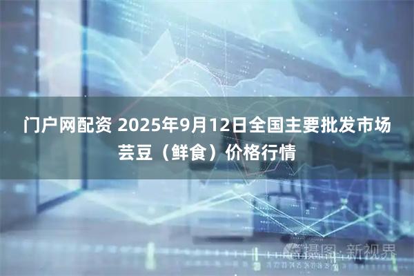 门户网配资 2025年9月12日全国主要批发市场芸豆（鲜食）价格行情