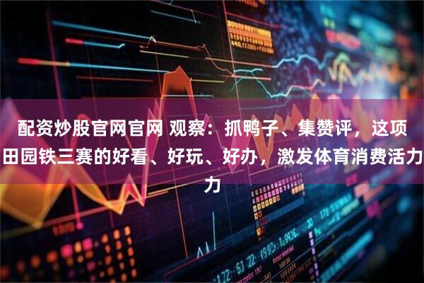 配资炒股官网官网 观察：抓鸭子、集赞评，这项田园铁三赛的好看、好玩、好办，激发体育消费活力