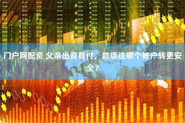 门户网配资 父亲出资首付，款项往哪个帐户转更安全？