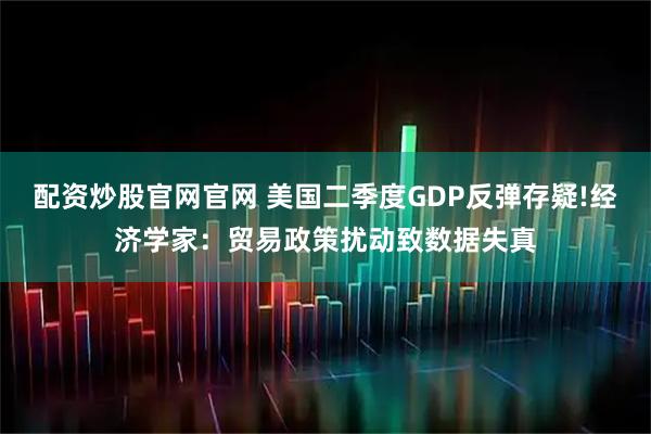 配资炒股官网官网 美国二季度GDP反弹存疑!经济学家：贸易政策扰动致数据失真