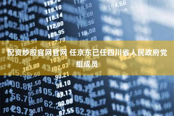 配资炒股官网官网 任京东已任四川省人民政府党组成员