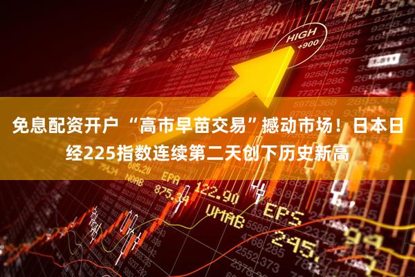免息配资开户 “高市早苗交易”撼动市场！日本日经225指数连续第二天创下历史新高