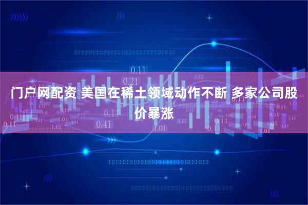 门户网配资 美国在稀土领域动作不断 多家公司股价暴涨