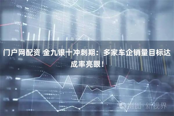 门户网配资 金九银十冲刺期：多家车企销量目标达成率亮眼！