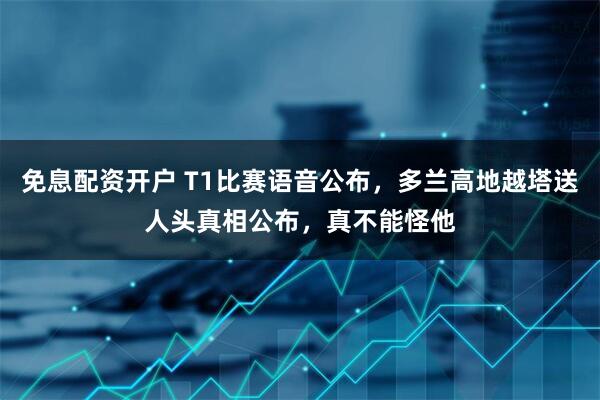 免息配资开户 T1比赛语音公布,多兰高地越塔送人头真相公布,真不能怪他