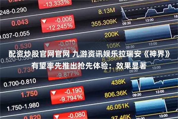 配资炒股官网官网 九游资讯娱乐拉瑞安《神界》有望率先推出抢先体验：效果显著