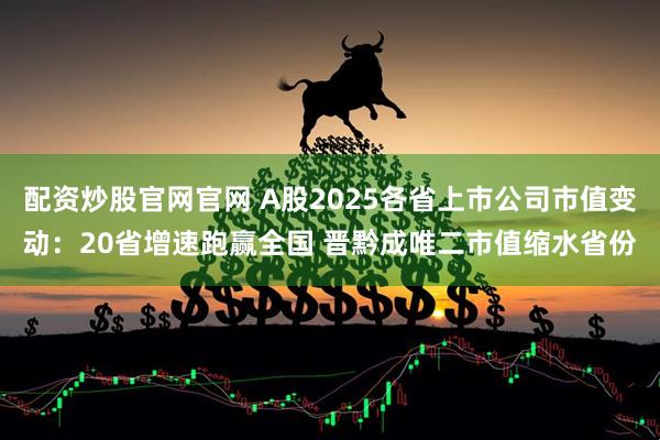 配资炒股官网官网 A股2025各省上市公司市值变动:20省增速跑赢全国 晋黔成唯二市值缩水省份