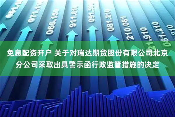 免息配资开户 关于对瑞达期货股份有限公司北京分公司采取出具警示函行政监管措施的决定
