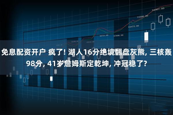 免息配资开户 疯了! 湖人16分绝境翻盘灰熊, 三核轰98分, 41岁詹姆斯定乾坤, 冲冠稳了?