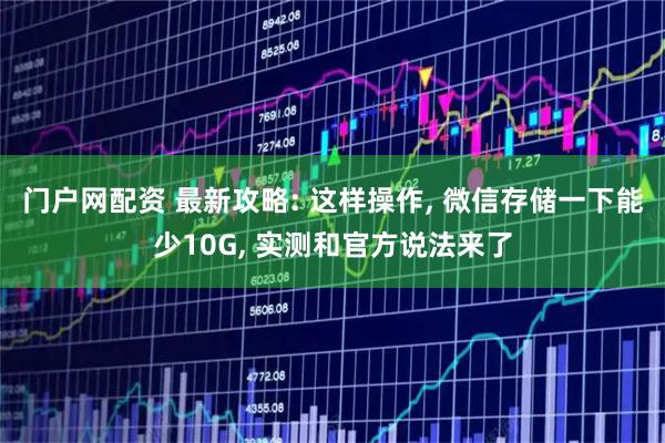 门户网配资 最新攻略: 这样操作, 微信存储一下能少10G, 实测和官方说法来了