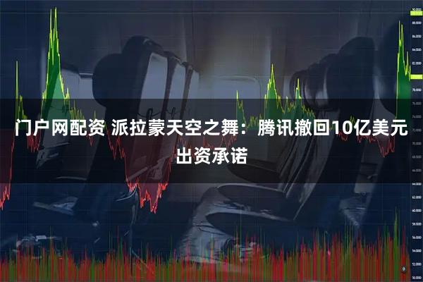 门户网配资 派拉蒙天空之舞：腾讯撤回10亿美元出资承诺