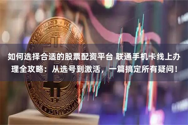 如何选择合适的股票配资平台 联通手机卡线上办理全攻略：从选号到激活，一篇搞定所有疑问！