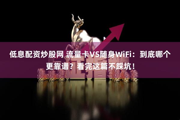 低息配资炒股网 流量卡VS随身WiFi：到底哪个更靠谱？看完这篇不踩坑！