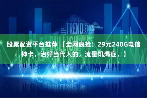 股票配资平台推荐 【全网疯抢！29元240G电信神卡，治好当代人的，流量饥渴症，】
