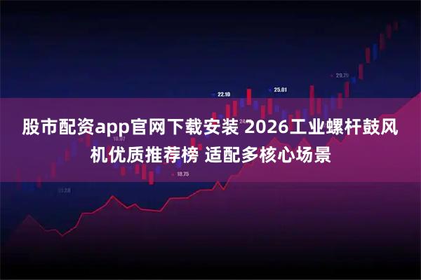 股市配资app官网下载安装 2026工业螺杆鼓风机优质推荐榜 适配多核心场景