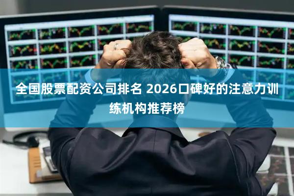 全国股票配资公司排名 2026口碑好的注意力训练机构推荐榜