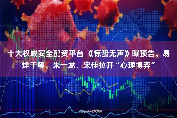 十大权威安全配资平台 《惊蛰无声》曝预告、易烊千玺、朱一龙、宋佳拉开“心理博弈”