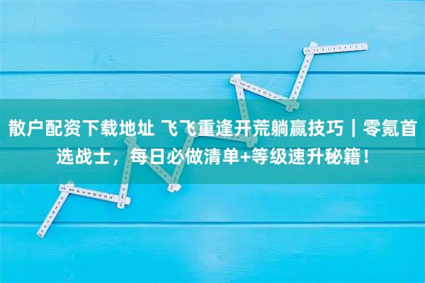 散户配资下载地址 飞飞重逢开荒躺赢技巧｜零氪首选战士，每日必做清单+等级速升秘籍！