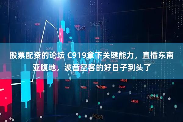 股票配资的论坛 C919拿下关键能力，直插东南亚腹地，波音空客的好日子到头了