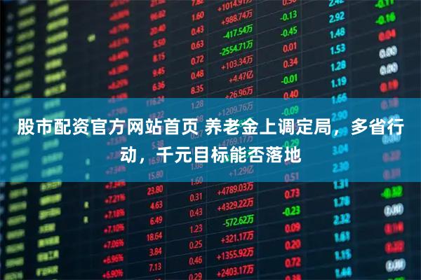 股市配资官方网站首页 养老金上调定局，多省行动，千元目标能否落地
