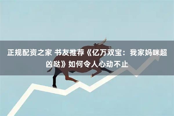正规配资之家 书友推荐《亿万双宝：我家妈咪超凶哒》如何令人心动不止