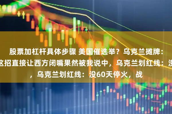 股票加杠杆具体步骤 美国催选举？乌克兰摊牌：先停火60天，这招直接让西方闭嘴果然被我说中，乌克兰划红线：没60天停火，战