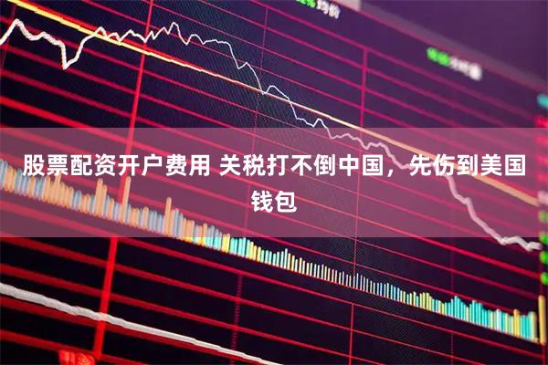 股票配资开户费用 关税打不倒中国，先伤到美国钱包