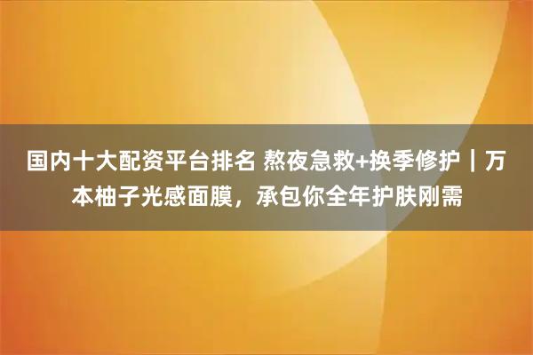 国内十大配资平台排名 熬夜急救+换季修护|万本柚子光感面膜,承包你全年护肤刚需