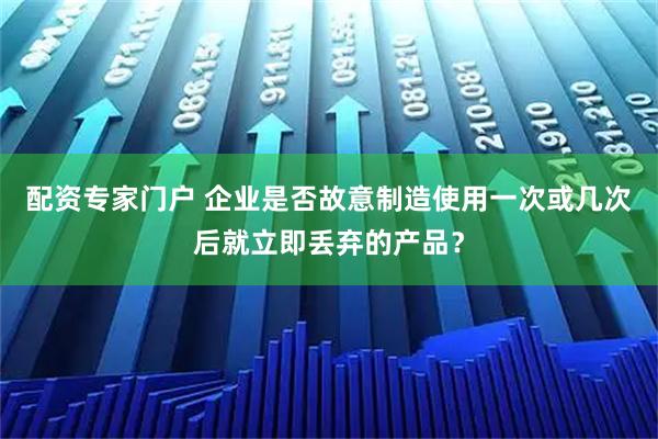 配资专家门户 企业是否故意制造使用一次或几次后就立即丢弃的产品？