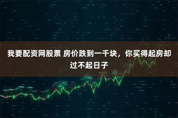 我要配资网股票 房价跌到一千块,你买得起房却过不起日子