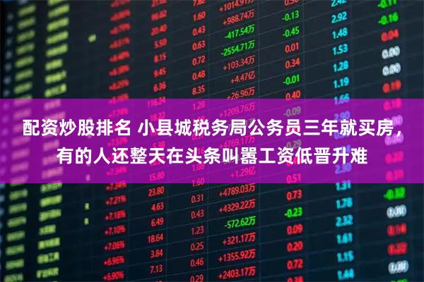 配资炒股排名 小县城税务局公务员三年就买房,有的人还整天在头条叫嚣工资低晋升难