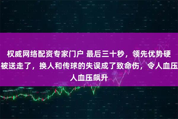 权威网络配资专家门户 最后三十秒，领先优势硬生生被送走了，换人和传球的失误成了致命伤，令人血压飙升