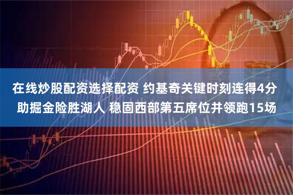 在线炒股配资选择配资 约基奇关键时刻连得4分 助掘金险胜湖人 稳固西部第五席位并领跑15场