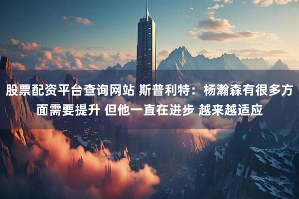 股票配资平台查询网站 斯普利特:杨瀚森有很多方面需要提升 但他一直在进步 越来越适应