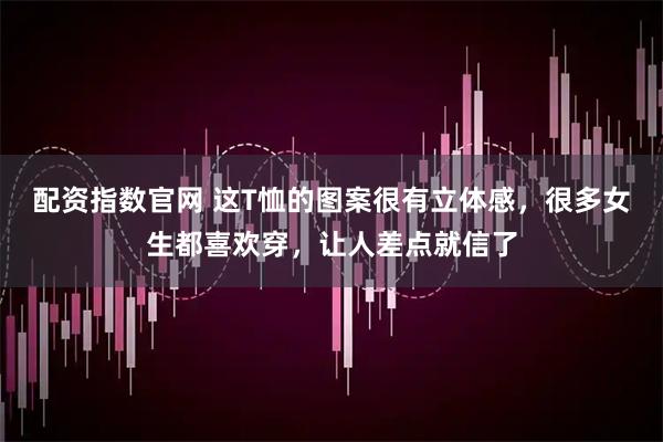 配资指数官网 这T恤的图案很有立体感,很多女生都喜欢穿,让人差点就信了