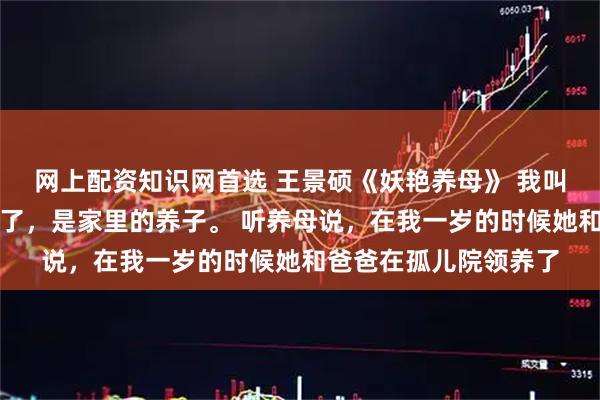 网上配资知识网首选 王景硕《妖艳养母》 我叫王景硕,今年十八岁了,是家里的养子。 听养母说,在我一岁的时候她和爸爸在孤儿院领养了