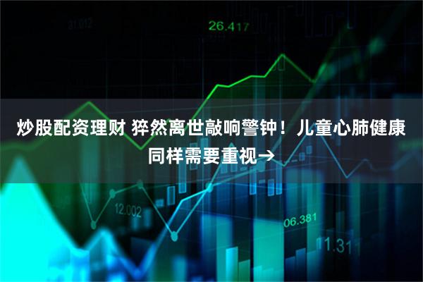 炒股配资理财 猝然离世敲响警钟！儿童心肺健康同样需要重视→