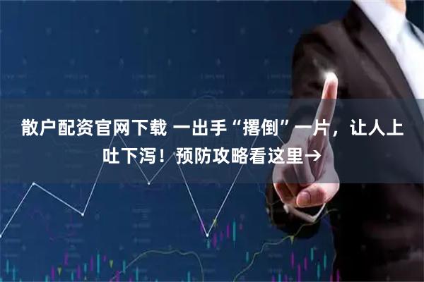 散户配资官网下载 一出手“撂倒”一片，让人上吐下泻！预防攻略看这里→