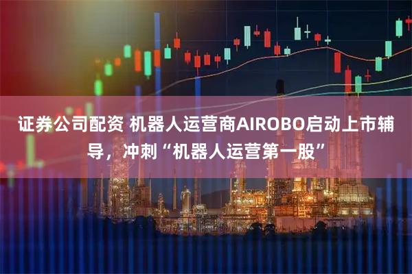 证券公司配资 机器人运营商AIROBO启动上市辅导，冲刺“机器人运营第一股”
