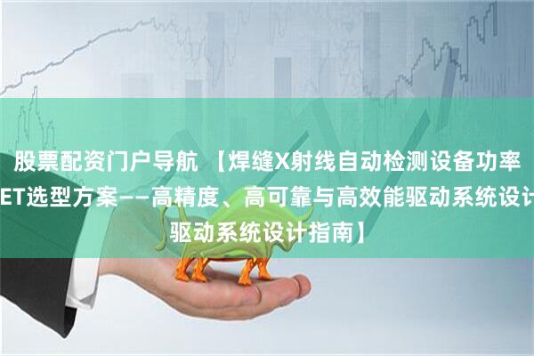 股票配资门户导航 【焊缝X射线自动检测设备功率MOSFET选型方案——高精度、高可靠与高效能驱动系统设计指南】