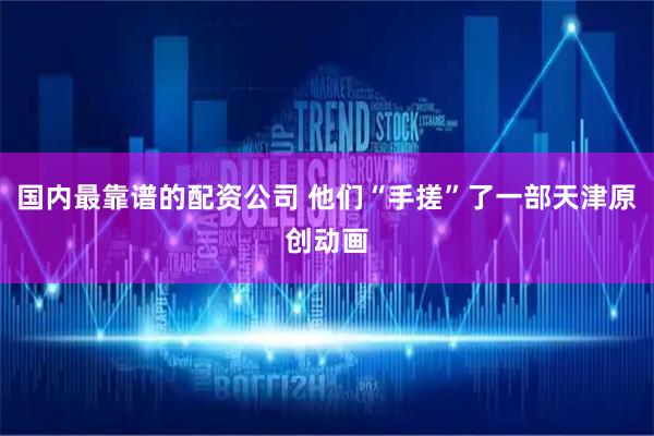 国内最靠谱的配资公司 他们“手搓”了一部天津原创动画