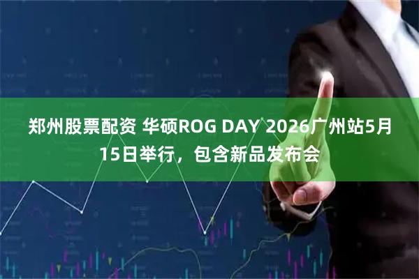 郑州股票配资 华硕ROG DAY 2026广州站5月15日举行，包含新品发布会